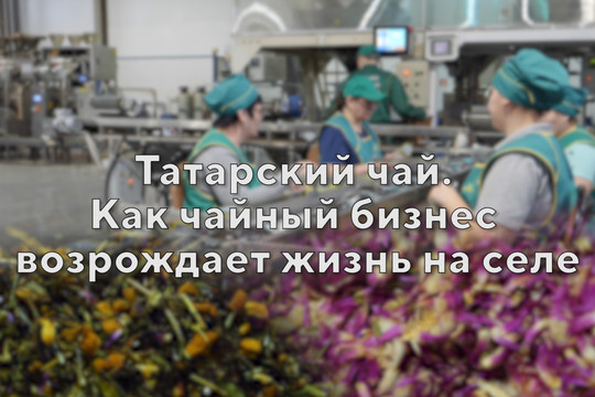 Татарский чай. Как чайный бизнес возрождает жизнь на селе
