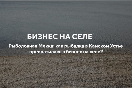 Рыболовная Мекка: как рыбалка в Камском Устье превратилась в бизнес на селе?