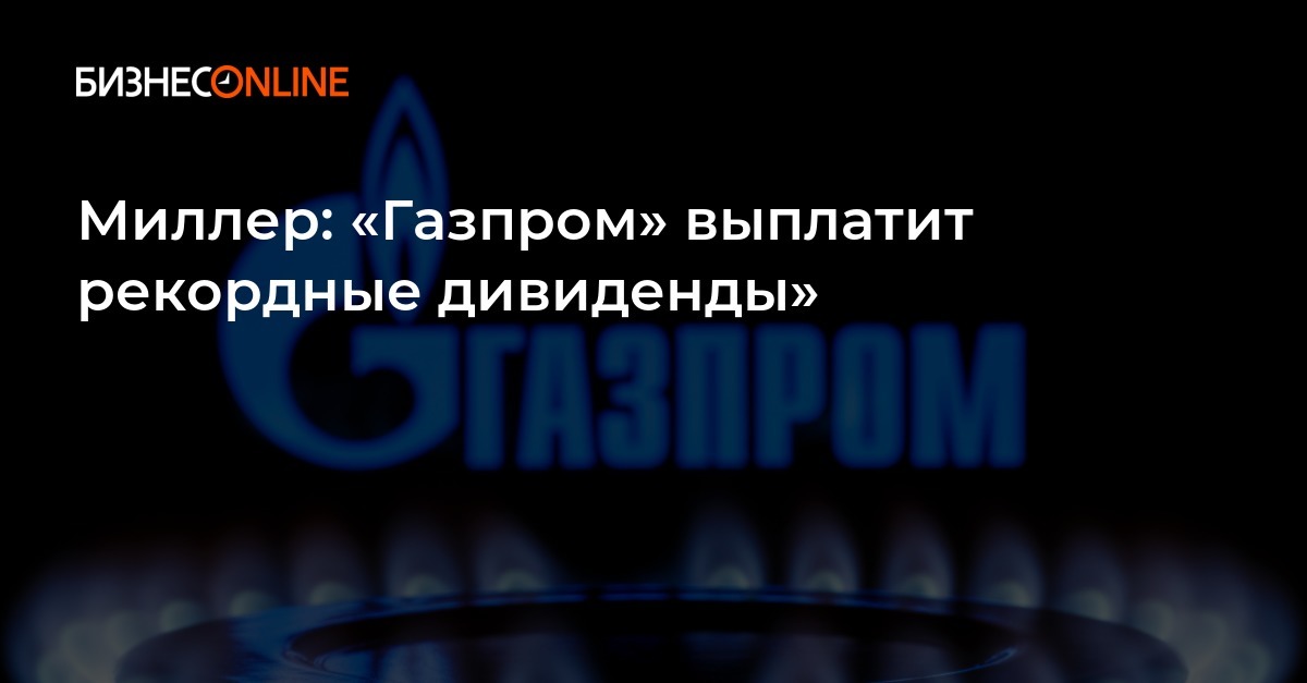 Миллер: «Газпром» выплатит рекордные дивиденды»