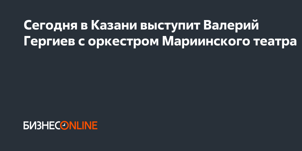 Сегодня в Казани выступит Валерий Гергиев с оркестром ...