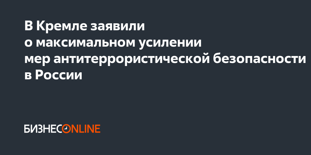 В Кремле заявили о максимальном усилении мер антитеррористической ...