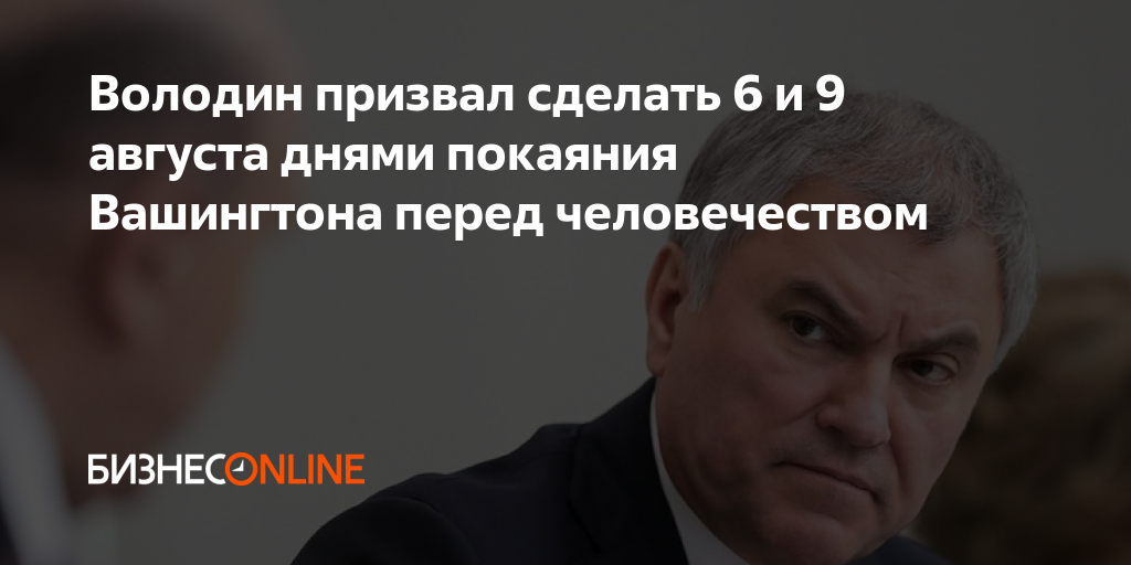 Володин призвал США 6 И 9 августа покаяться перед миром.