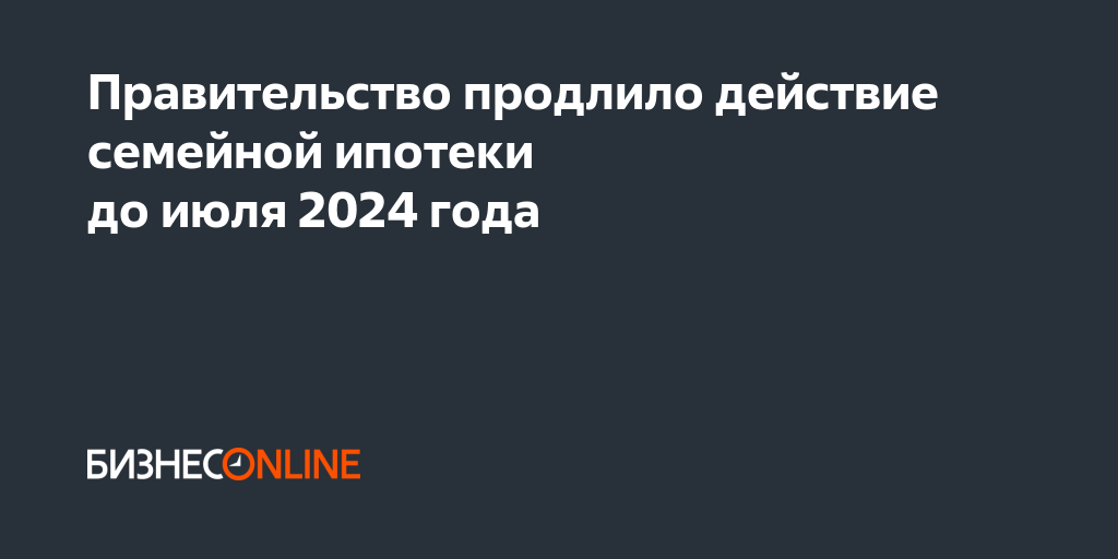 Семейная ипотека 2024. Правительство продлило семейную ипотеку до июля 2024 года.