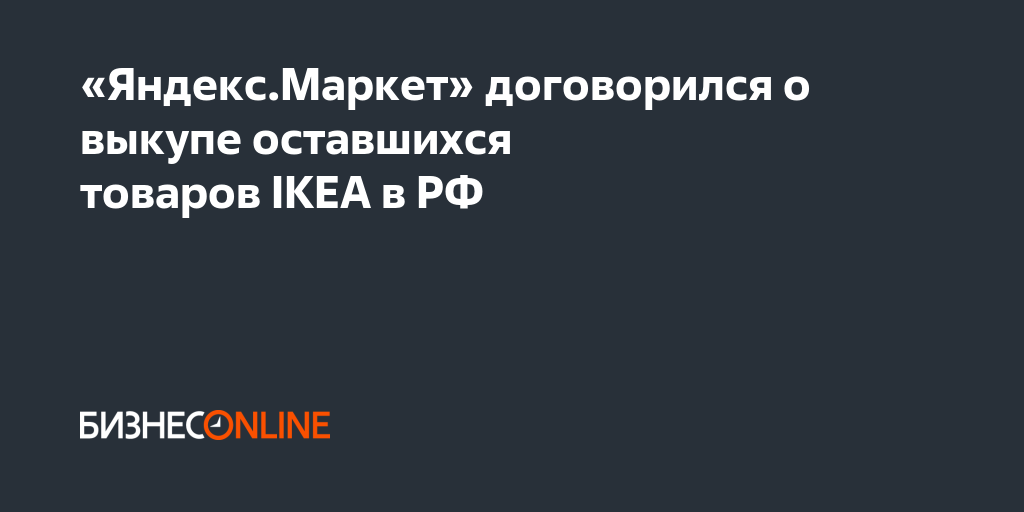 «Яндекс.Маркет» договорился о выкупе оставшихся товаров IKEA в РФ