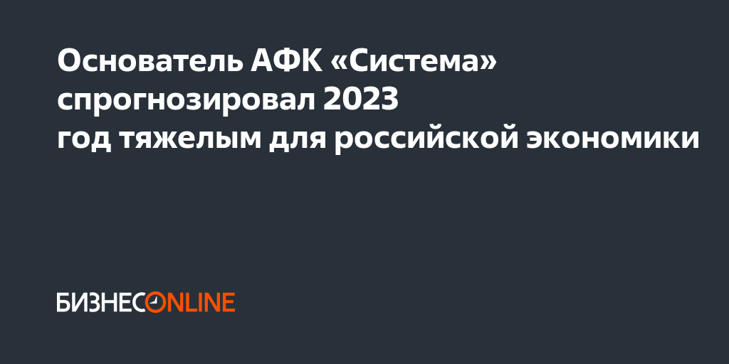 Основатель АФК «Система» спрогнозировал 2023 год тяжелым для российской ...