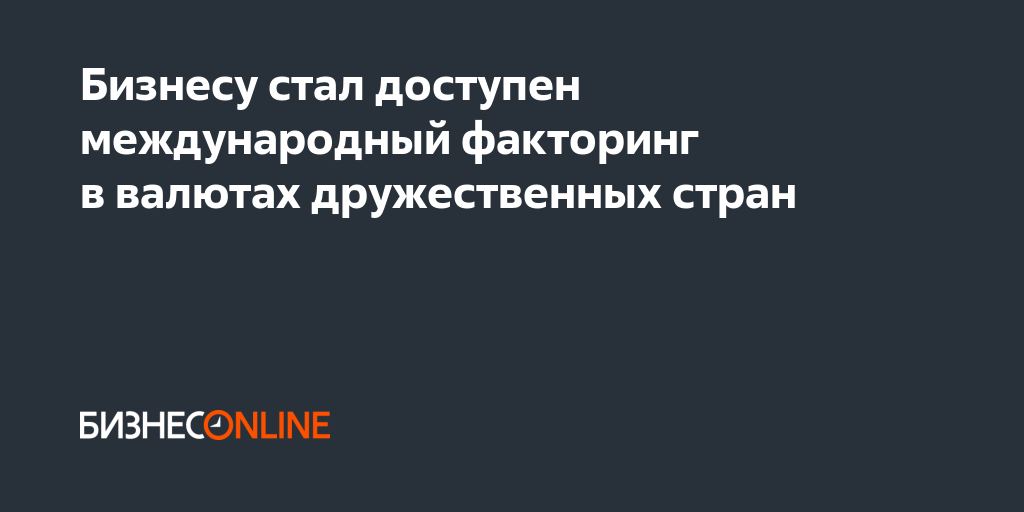 Бизнесу стал доступен международный факторинг в валютах дружественных стран