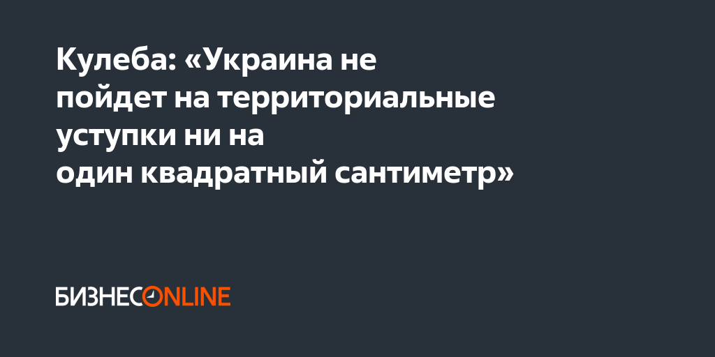 Кулеба: «Украина не пойдет на территориальные уступки ни на один ...
