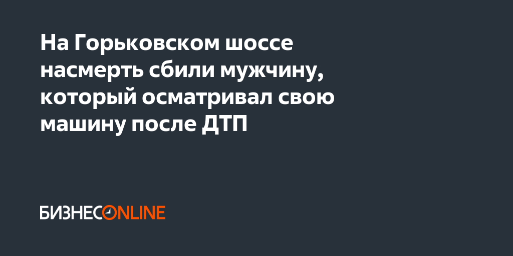 На Горьковском шоссе насмерть сбили мужчину, который осматривал свою ...