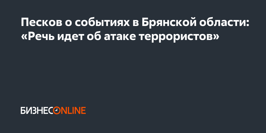 Песков о событиях в Брянской области: «Речь идет об атаке террористов»