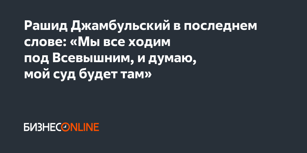 Рашид Джамбульский в последнем слове: «Мы все ходим под Всевышним, и ...