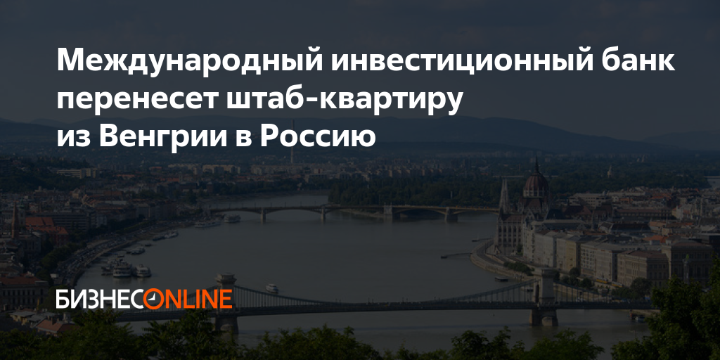 Международный инвестиционный банк перенесет штаб-квартиру из Венгрии в ...