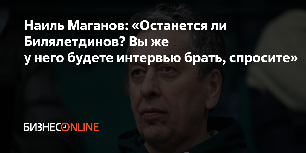 Наиль Маганов: «Останется ли Билялетдинов? Вы же у него будете интервью ...