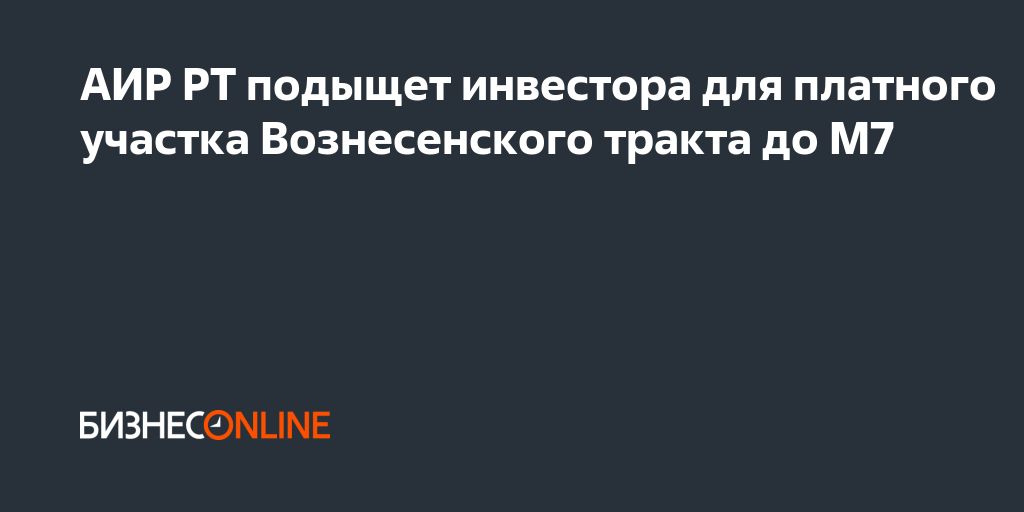АИР РТ подыщет инвестора для платного участка Вознесенского тракта до М7