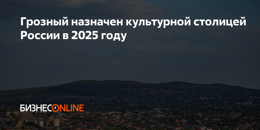 Грозный назначен культурной столицей России в 2025 году