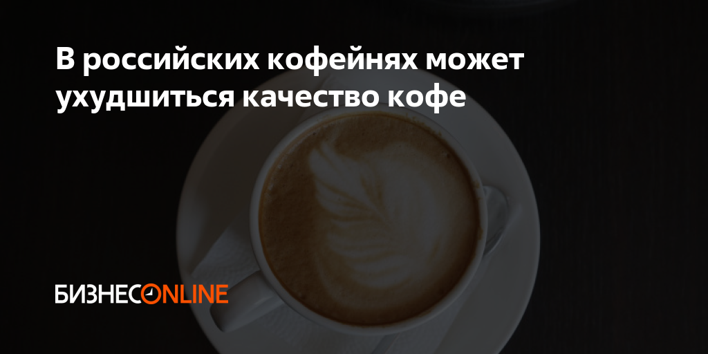 В российских кофейнях может ухудшиться качество кофе