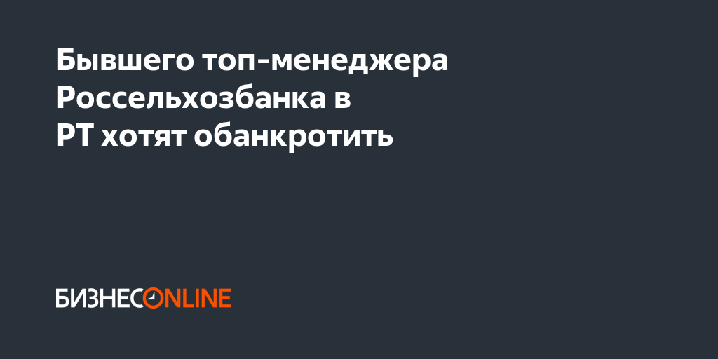 Бывшего топ-менеджера Россельхозбанка в РТ хотят обанкротить