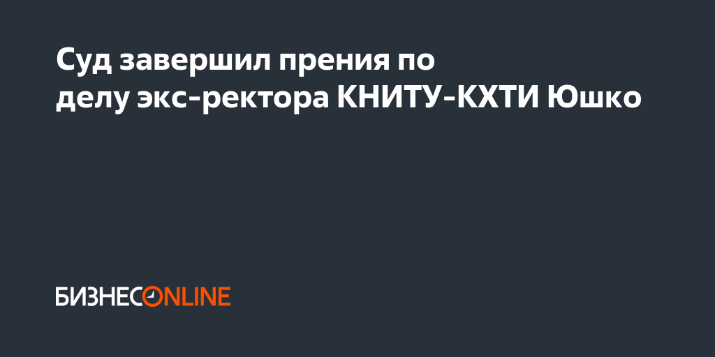 Суд завершил прения по делу экс-ректора КНИТУ-КХТИ Юшко
