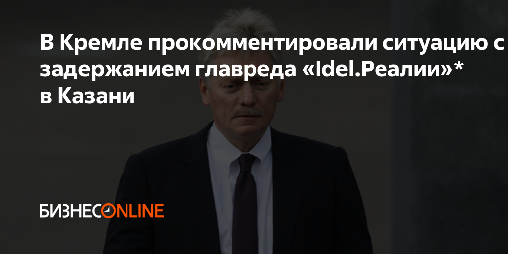 В Кремле прокомментировали ситуацию с задержанием главреда «Idel.Реалии ...