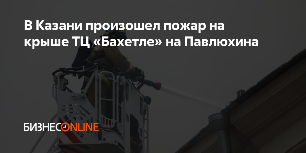 В Казани произошел пожар на крыше ТЦ «Бахетле» на Павлюхина
