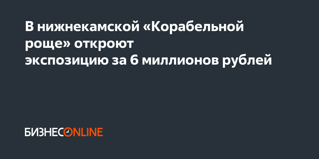 В нижнекамской «Корабельной роще» откроют экспозицию за 6 миллионов рублей