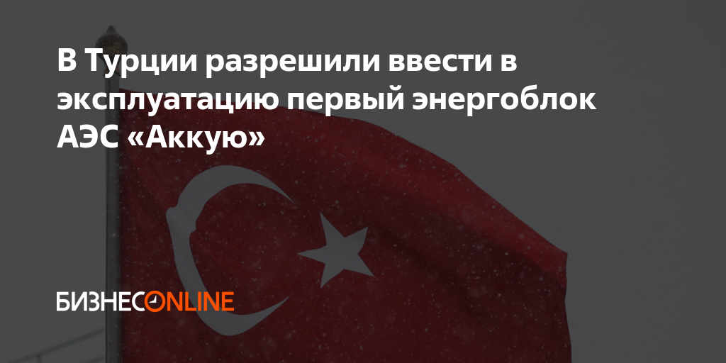 В Турции разрешили ввести в эксплуатацию первый энергоблок АЭС «Аккую»