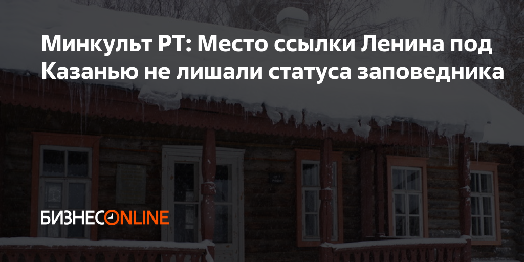 Минкульт РТ: Место ссылки Ленина под Казанью не лишали статуса заповедника