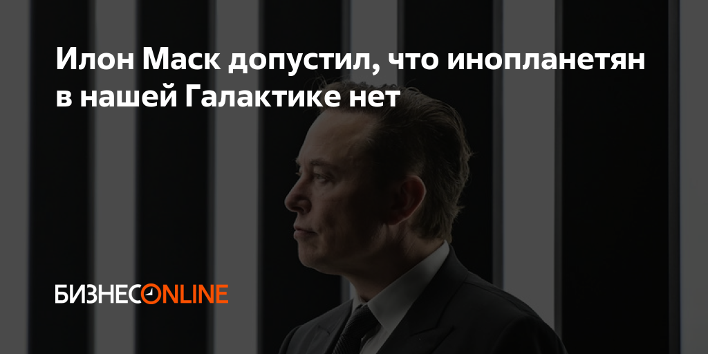 Илон Маск допустил, что инопланетян в нашей Галактике нет