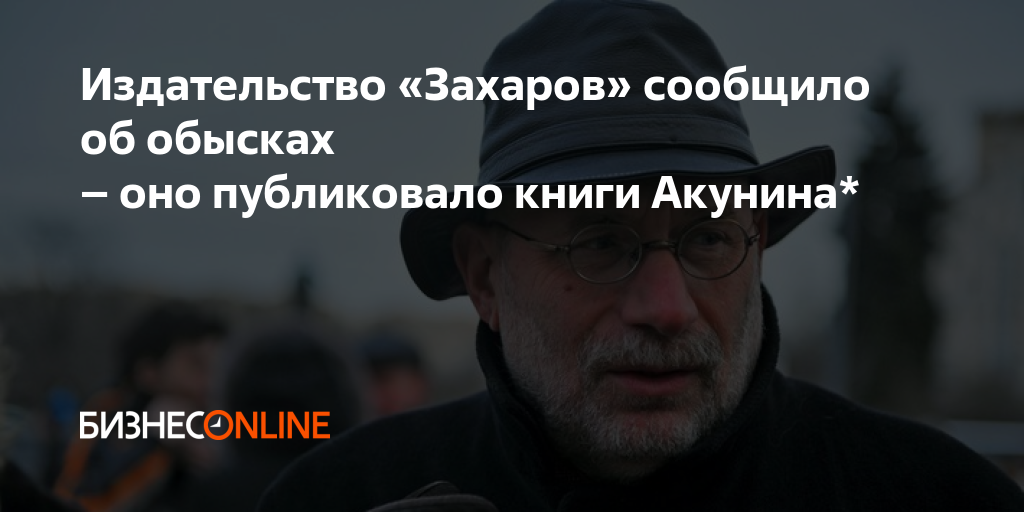 Издательство «Захаров» сообщило об обысках – оно публиковало книги Акунина*