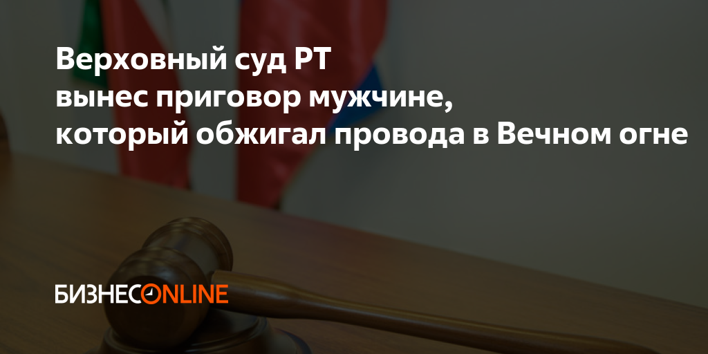 Верховный суд РТ вынес приговор мужчине, который обжигал провода в ...