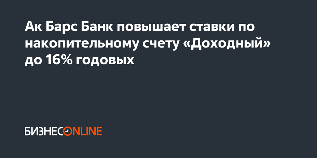 Ак Барс Банк повышает ставки по накопительному счету «Доходный» до 16% ...