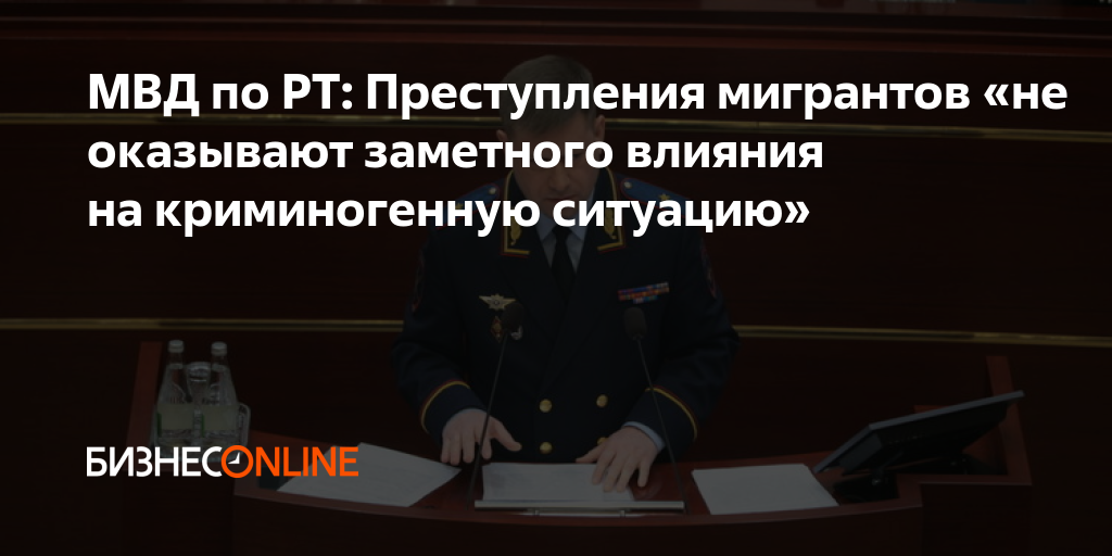 МВД по РТ: Преступления мигрантов «не оказывают заметного влияния на ...