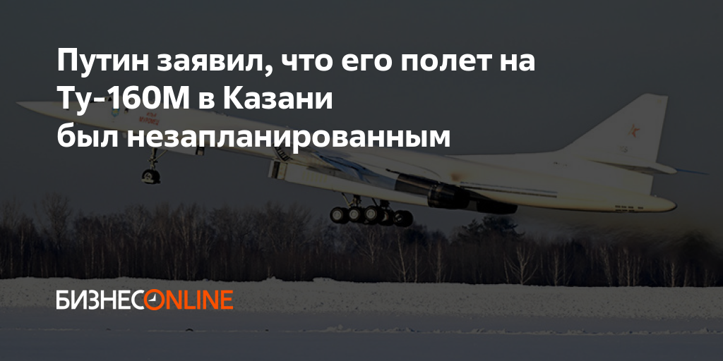 Путин заявил, что его полет на Ту-160М в Казани был незапланированным