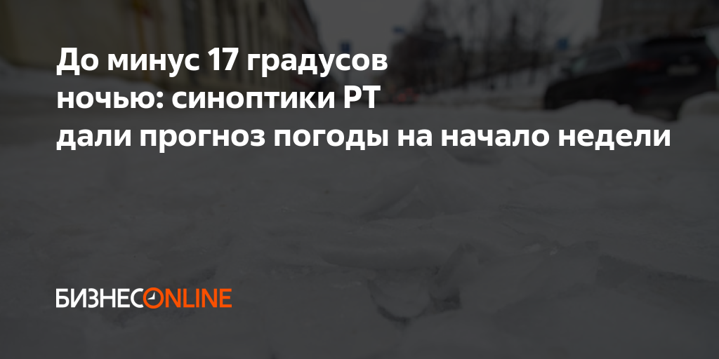 До минус 17 градусов ночью: синоптики РТ дали прогноз погоды на начало ...