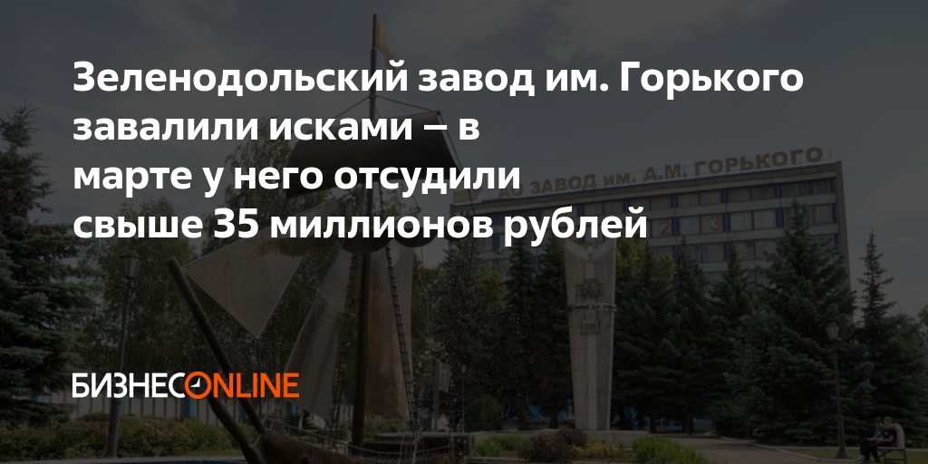 Зеленодольский завод им. Горького завалили исками – в марте у него ...