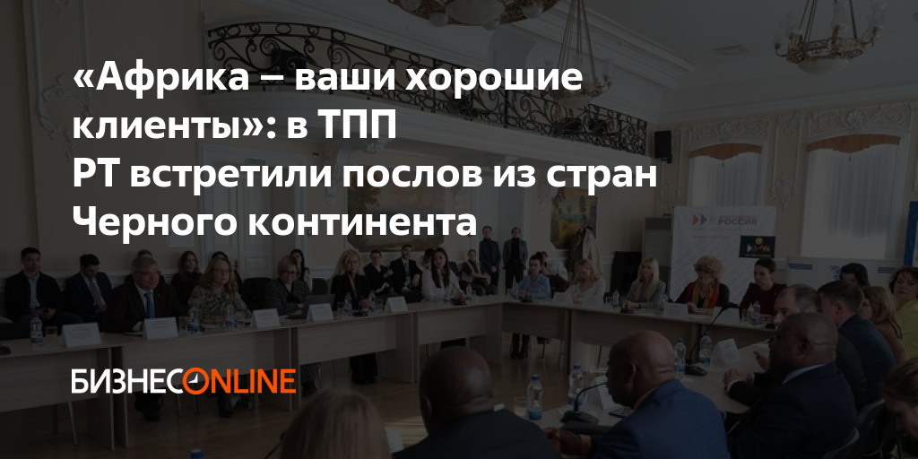 «Африка – ваши хорошие клиенты»: в ТПП РТ встретили послов из стран ...