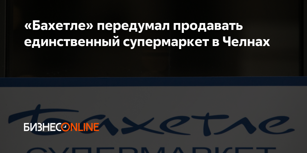 «Бахетле» передумал продавать единственный супермаркет в Челнах
