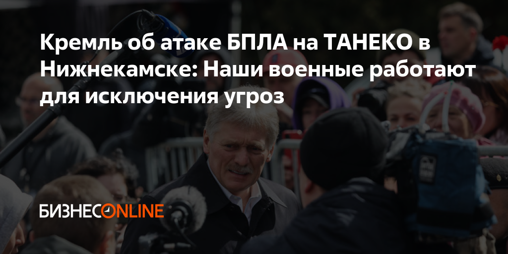 Кремль об атаке БПЛА на ТАНЕКО в Нижнекамске: Наши военные работают для