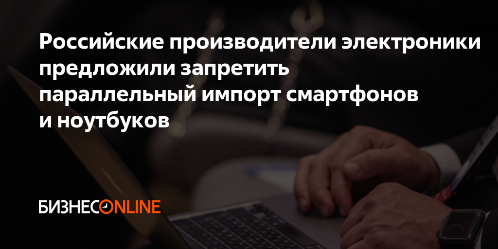 Российские производители электроники предложили запретить параллельный ...
