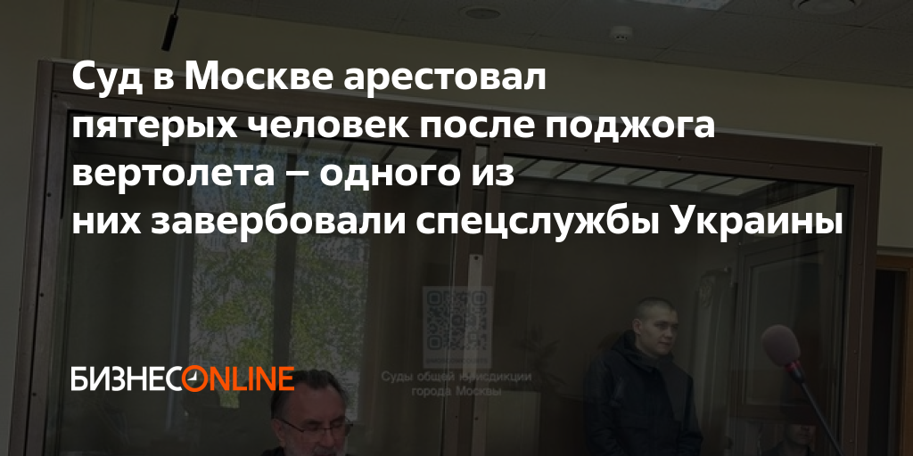 Суд в Москве арестовал пятерых человек после поджога вертолета – одного ...