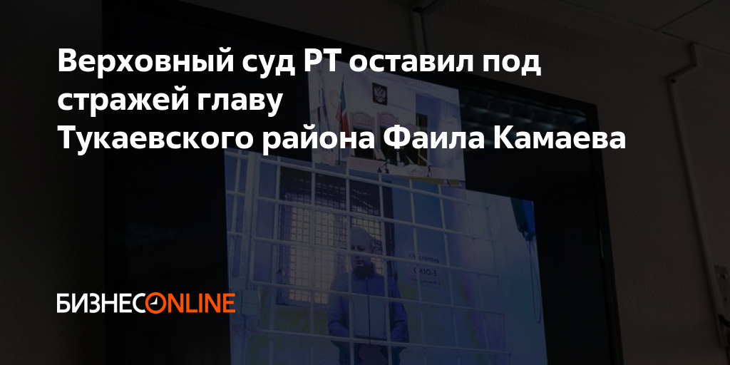 Верховный суд РТ оставил под стражей главу Тукаевского района Фаила Камаева