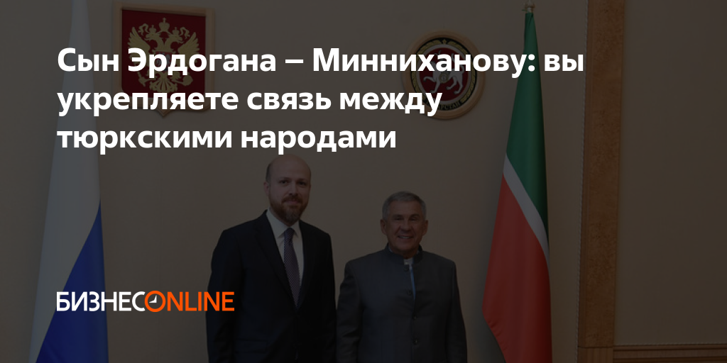 Сын Эрдогана – Минниханову: вы укрепляете связь между тюркскими народами
