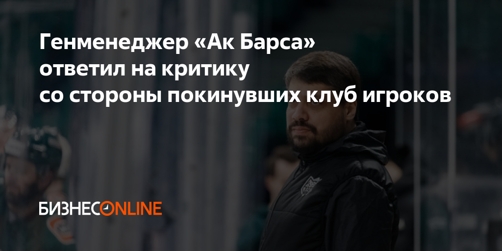 Генменеджер «Ак Барса» ответил на критику со стороны покинувших клуб ...
