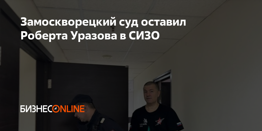 Замоскворецкий суд оставил Роберта Уразова в СИЗО