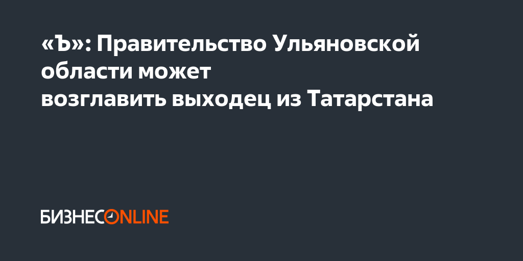 «Ъ»: Правительство Ульяновской области может возглавить выходец из ...